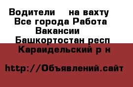 Водители BC на вахту. - Все города Работа » Вакансии   . Башкортостан респ.,Караидельский р-н